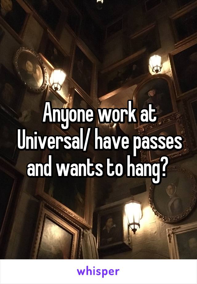 Anyone work at Universal/ have passes and wants to hang? 