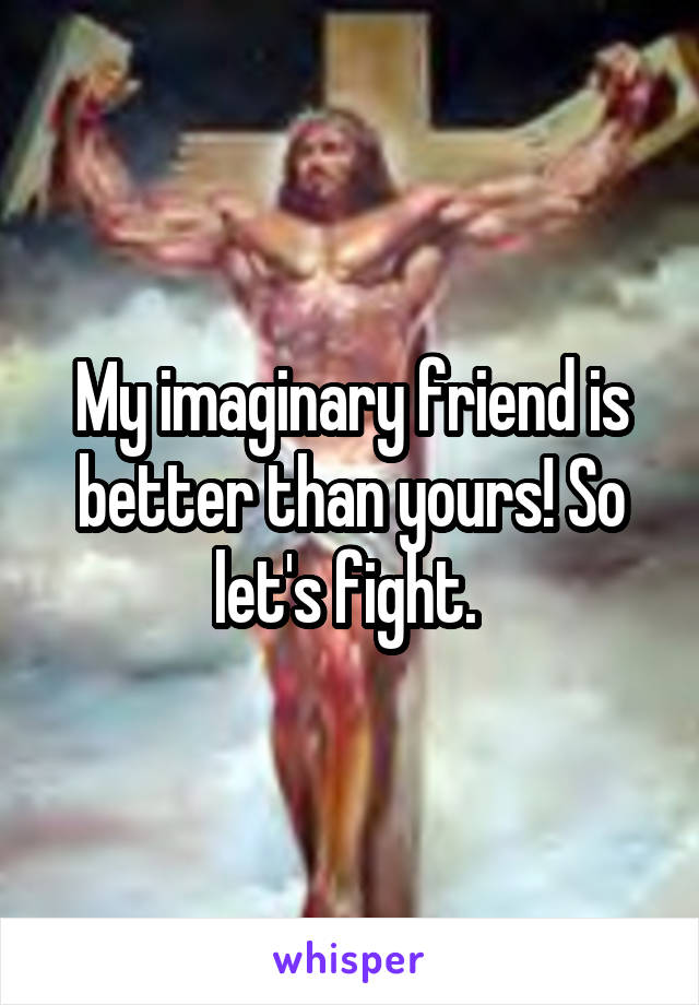 My imaginary friend is better than yours! So let's fight. 