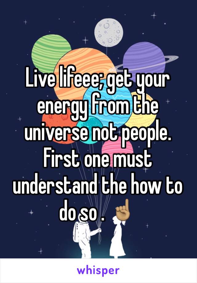 Live lifeee; get your energy from the universe not people. First one must understand the how to do so . ☝🏽️