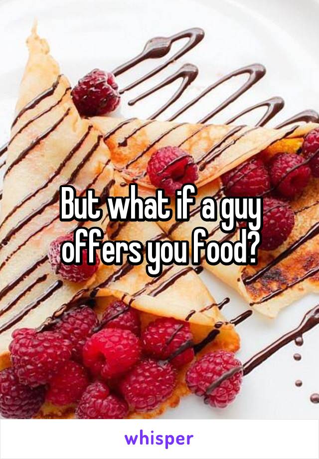 But what if a guy offers you food?