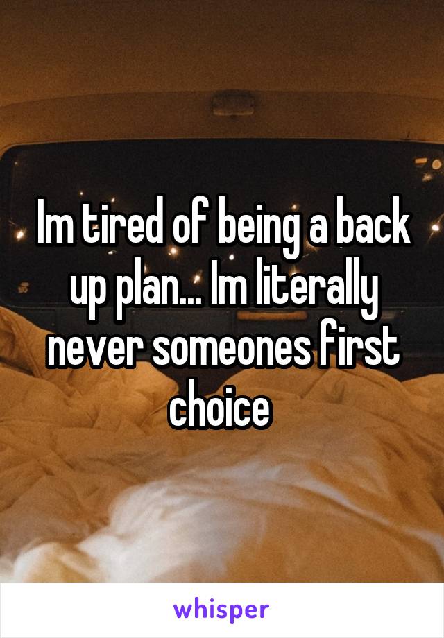 Im tired of being a back up plan... Im literally never someones first choice 