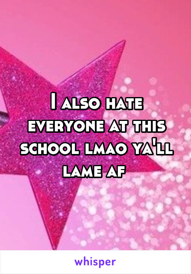 I also hate everyone at this school lmao ya'll lame af 