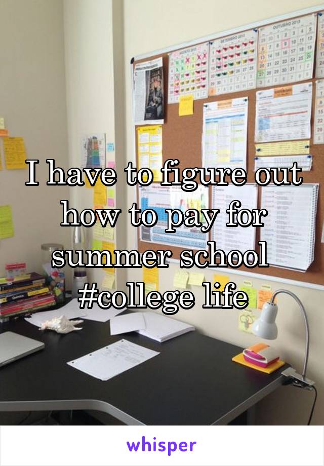 I have to figure out how to pay for summer school 
#college life