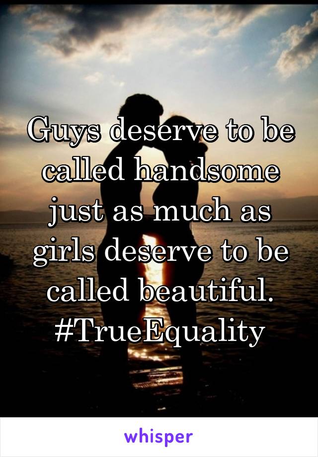 Guys deserve to be called handsome just as much as girls deserve to be called beautiful. #TrueEquality