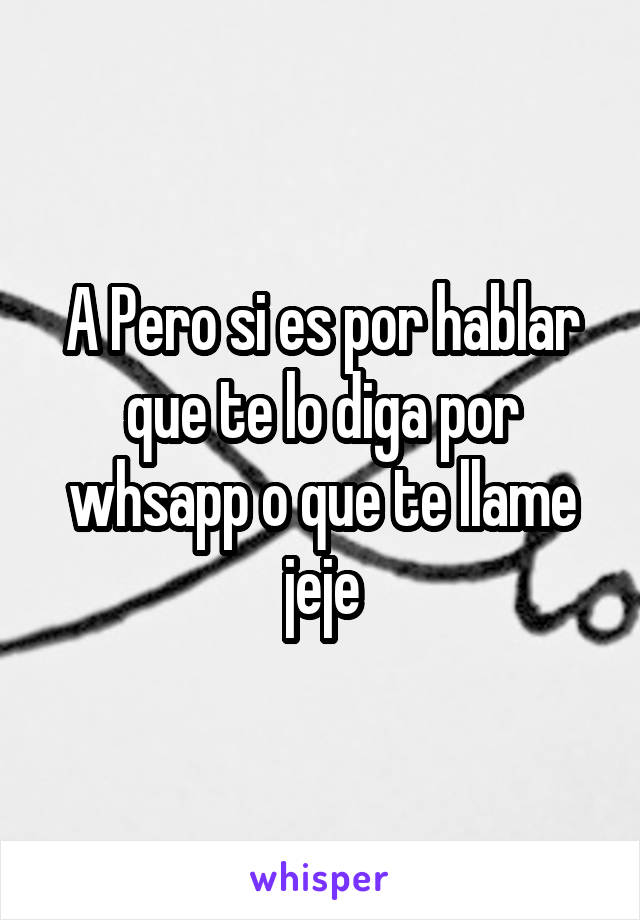 A Pero si es por hablar que te lo diga por whsapp o que te llame jeje