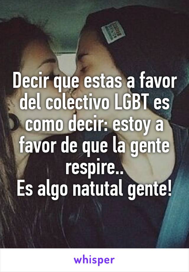 Decir que estas a favor del colectivo LGBT es como decir: estoy a favor de que la gente respire..
Es algo natutal gente!