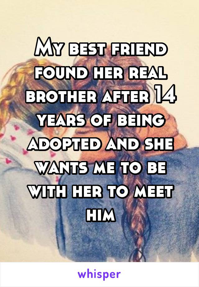 My best friend found her real brother after 14 years of being adopted and she wants me to be with her to meet him
