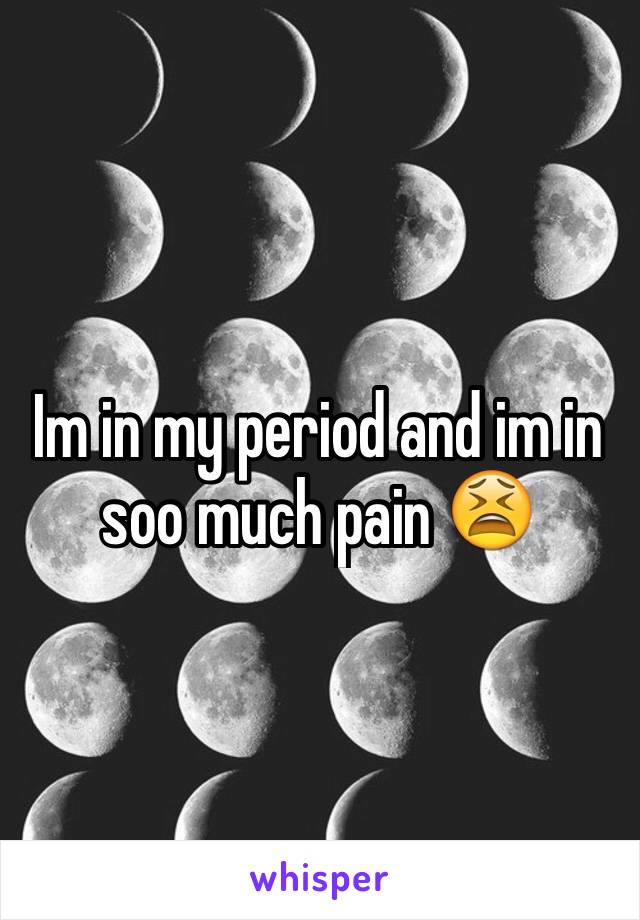 Im in my period and im in soo much pain 😫