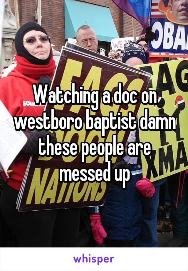 Watching a doc on westboro baptist damn these people are messed up