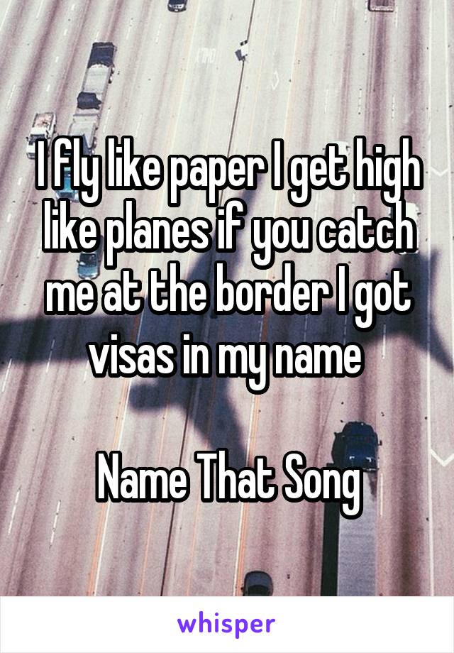 I fly like paper I get high like planes if you catch me at the border I got visas in my name 

Name That Song