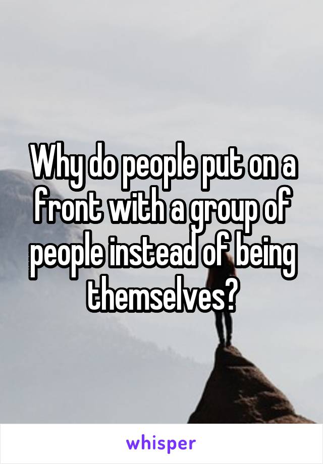 Why do people put on a front with a group of people instead of being themselves?