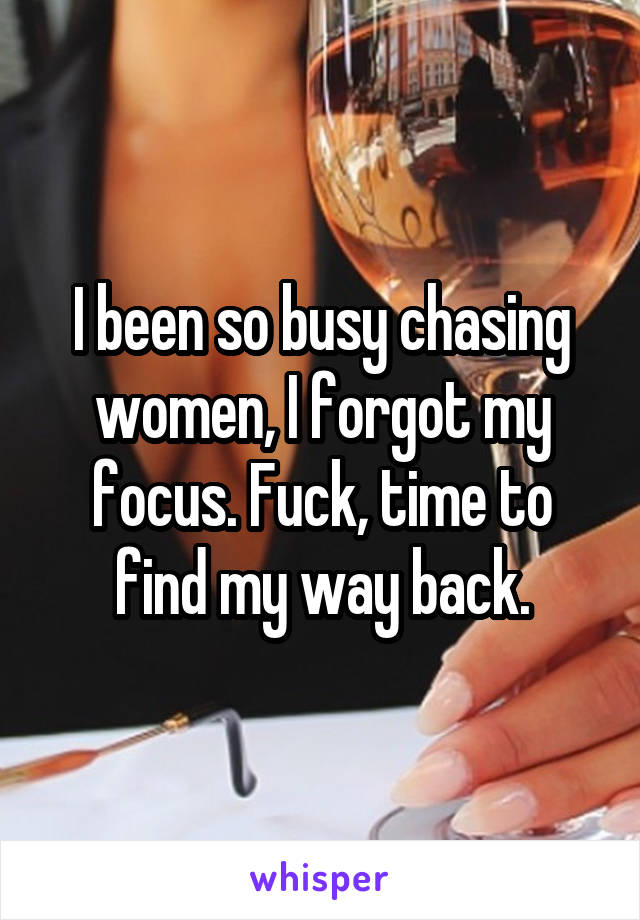 I been so busy chasing women, I forgot my focus. Fuck, time to find my way back.