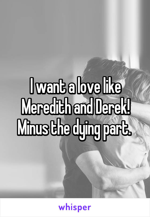 I want a love like Meredith and Derek! Minus the dying part. 