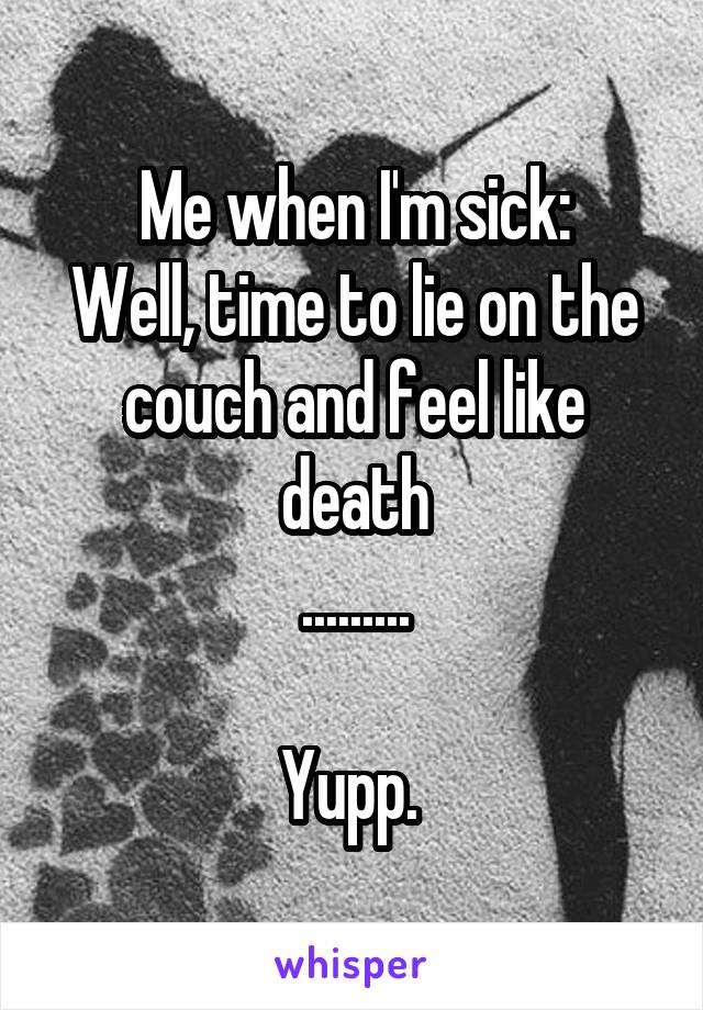 Me when I'm sick:
Well, time to lie on the couch and feel like death
.........

Yupp. 