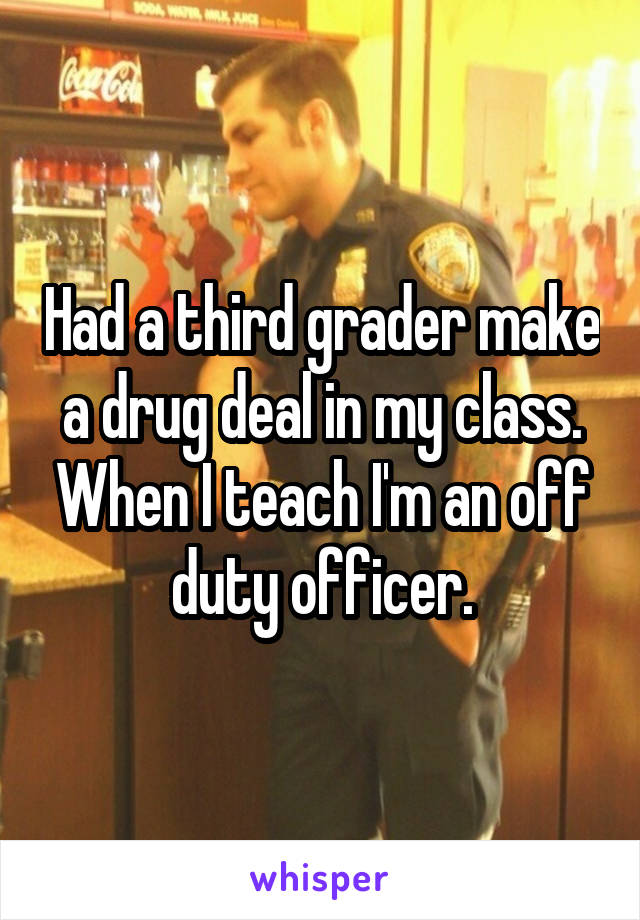 Had a third grader make a drug deal in my class. When I teach I'm an off duty officer.
