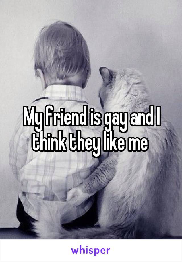 My friend is gay and I think they like me 