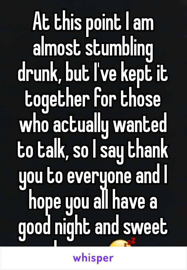 At this point I am almost stumbling drunk, but I've kept it together for those who actually wanted to talk, so I say thank you to everyone and I hope you all have a good night and sweet dreams 😴