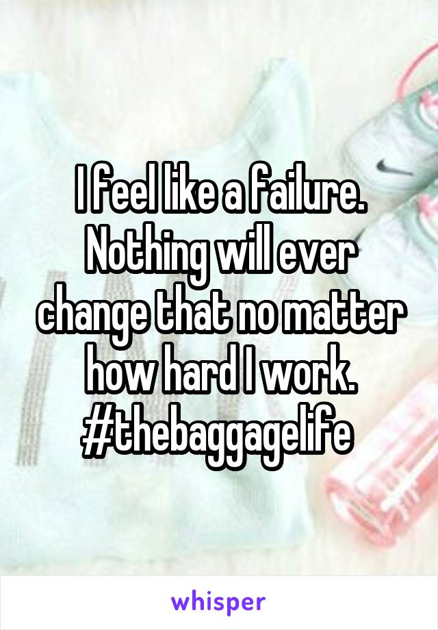 I feel like a failure. Nothing will ever change that no matter how hard I work. #thebaggagelife 