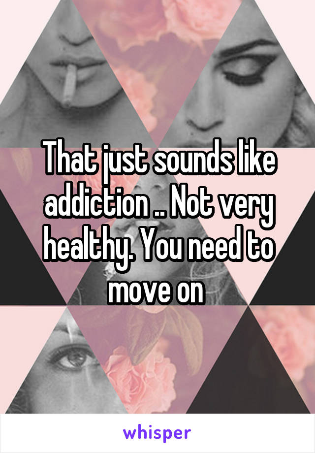 That just sounds like addiction .. Not very healthy. You need to move on 