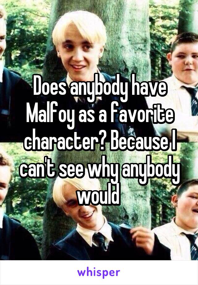 Does anybody have Malfoy as a favorite character? Because I can't see why anybody would 