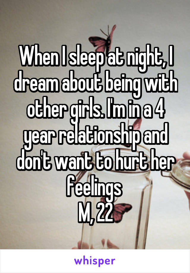 When I sleep at night, I dream about being with other girls. I'm in a 4 year relationship and don't want to hurt her feelings 
M, 22