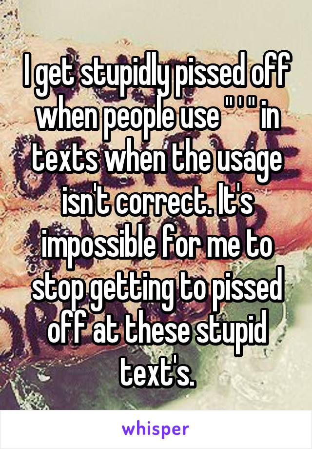 I get stupidly pissed off when people use " ' " in texts when the usage isn't correct. It's impossible for me to stop getting to pissed off at these stupid text's.