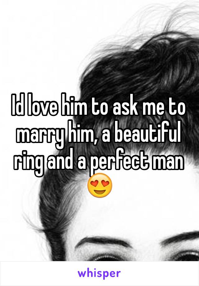 Id love him to ask me to marry him, a beautiful ring and a perfect man 😍