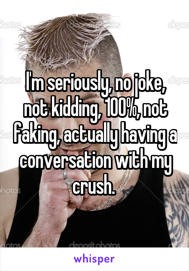 I'm seriously, no joke, not kidding, 100%, not faking, actually having a conversation with my crush. 