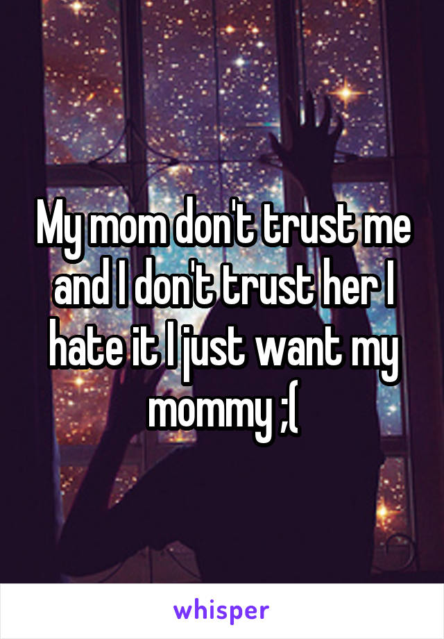 My mom don't trust me and I don't trust her I hate it I just want my mommy ;(