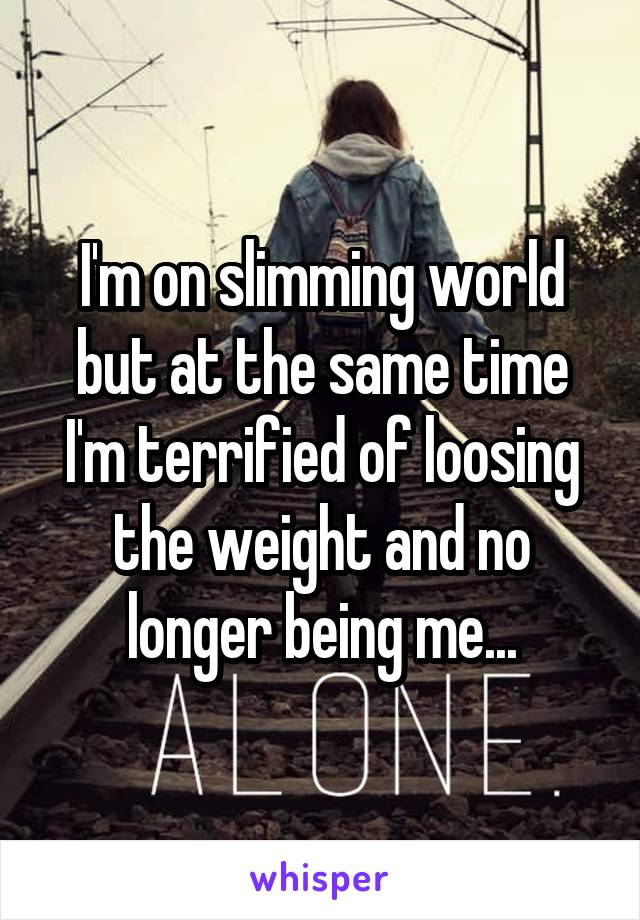 I'm on slimming world but at the same time I'm terrified of loosing the weight and no longer being me...