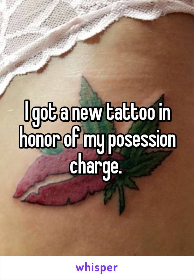 I got a new tattoo in honor of my posession charge. 