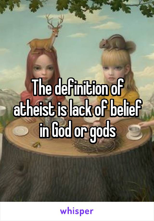 The definition of atheist is lack of belief in God or gods