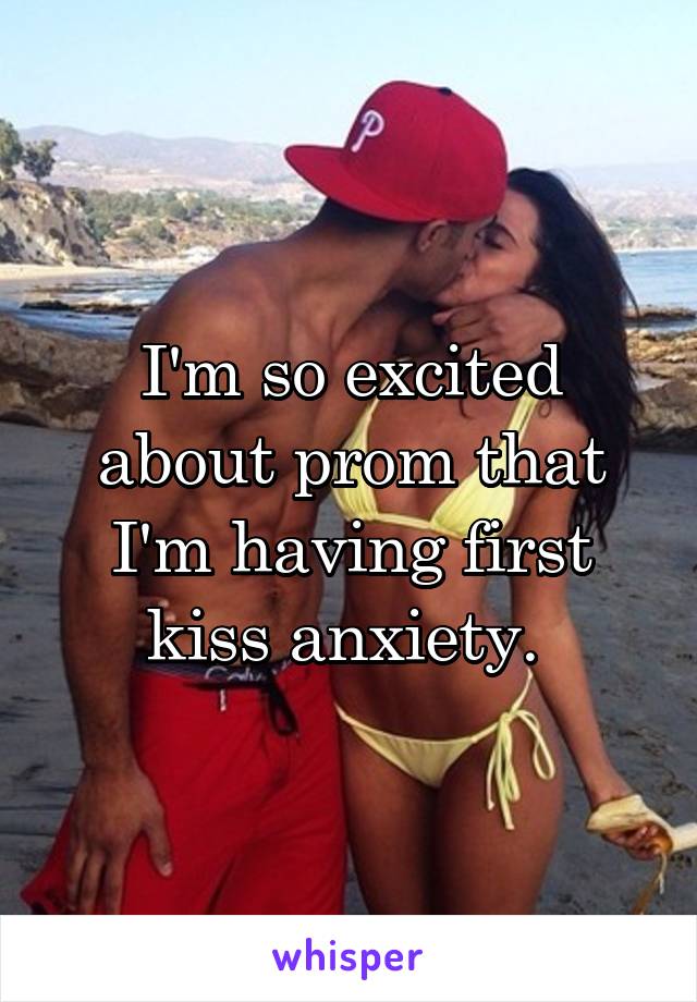 I'm so excited about prom that I'm having first kiss anxiety. 