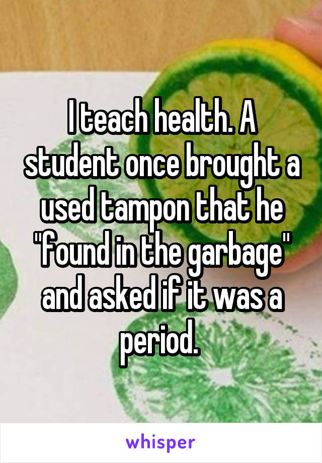 I teach health. A student once brought a used tampon that he "found in the garbage" and asked if it was a period. 