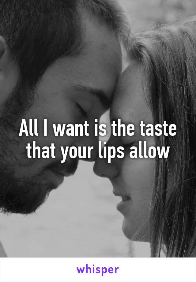 All I want is the taste that your lips allow