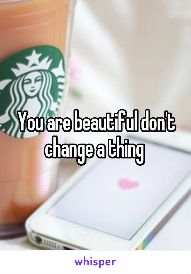 You are beautiful don't change a thing 