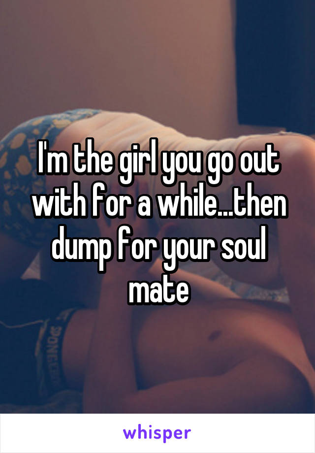 I'm the girl you go out with for a while...then dump for your soul mate