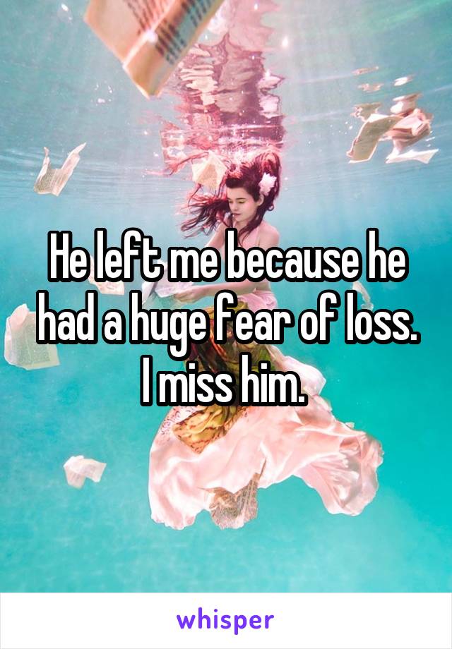 He left me because he had a huge fear of loss. I miss him. 