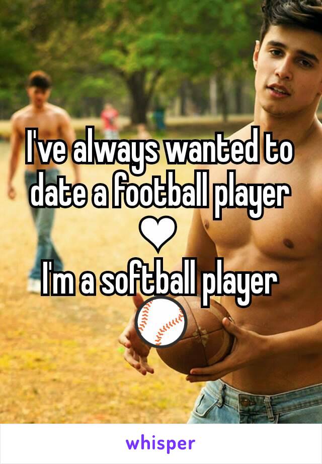 I've always wanted to date a football player ❤ 
I'm a softball player ⚾