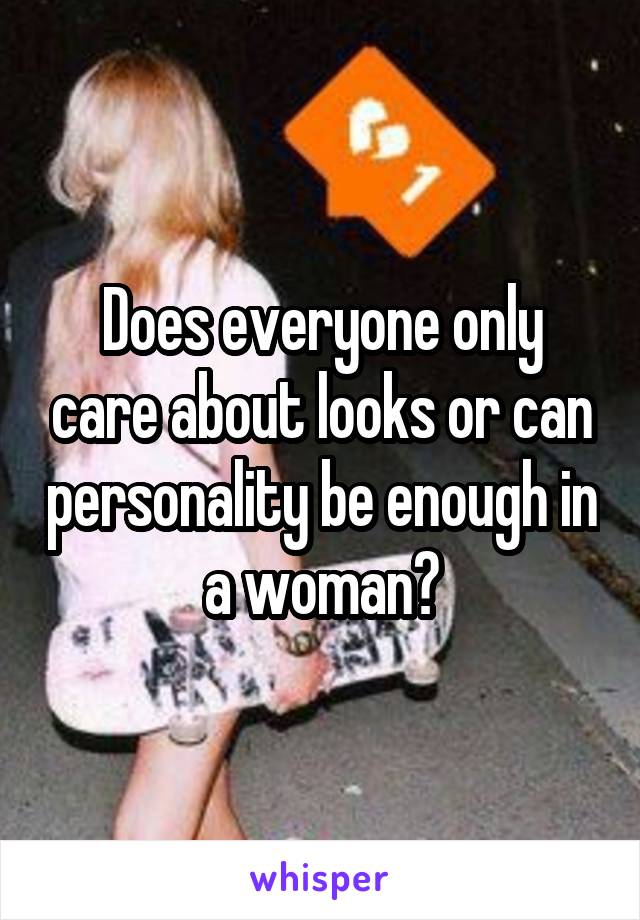 Does everyone only care about looks or can personality be enough in a woman?