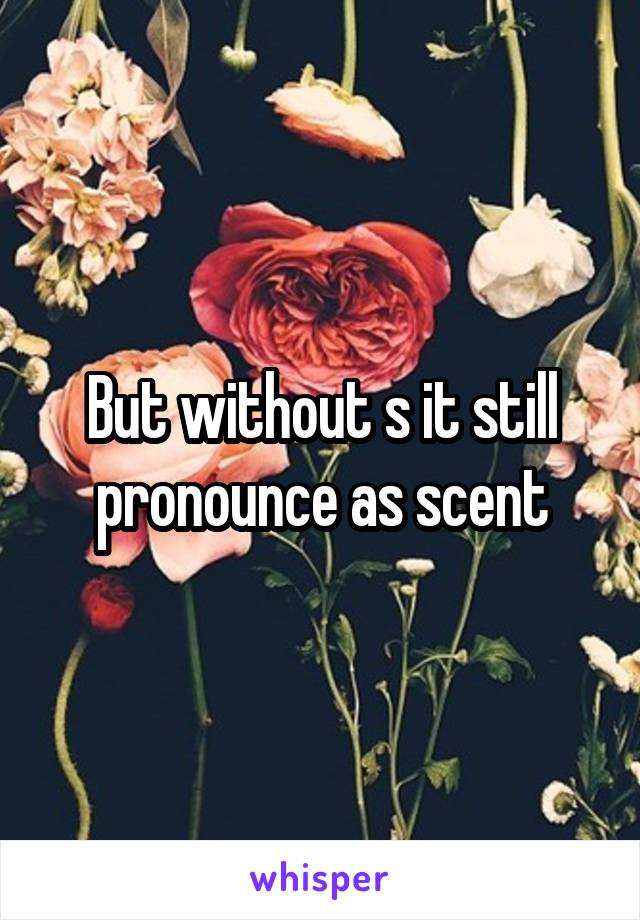 But without s it still pronounce as scent