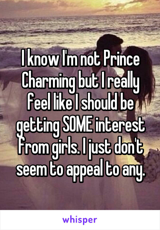 I know I'm not Prince Charming but I really feel like I should be getting SOME interest from girls. I just don't seem to appeal to any.