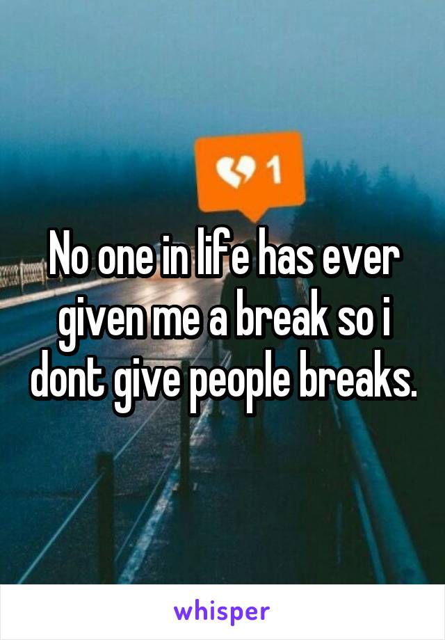 No one in life has ever given me a break so i dont give people breaks.