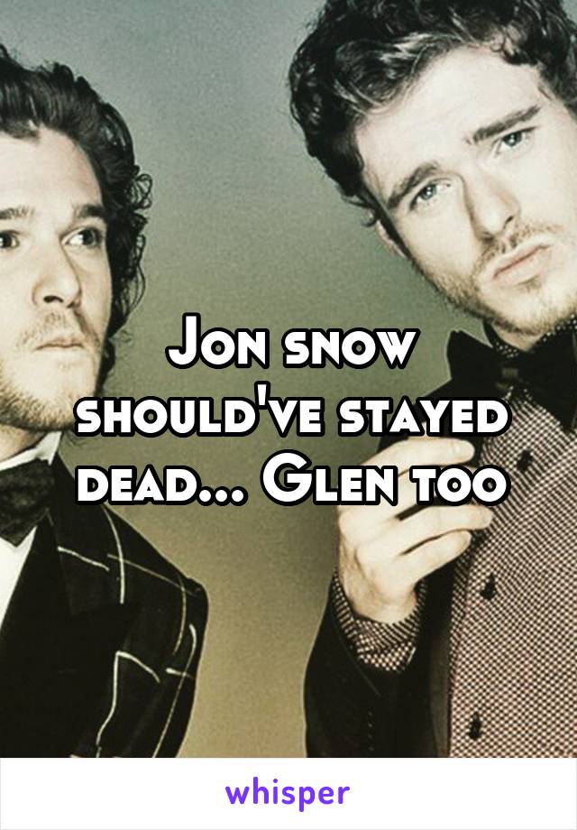 Jon snow should've stayed dead... Glen too