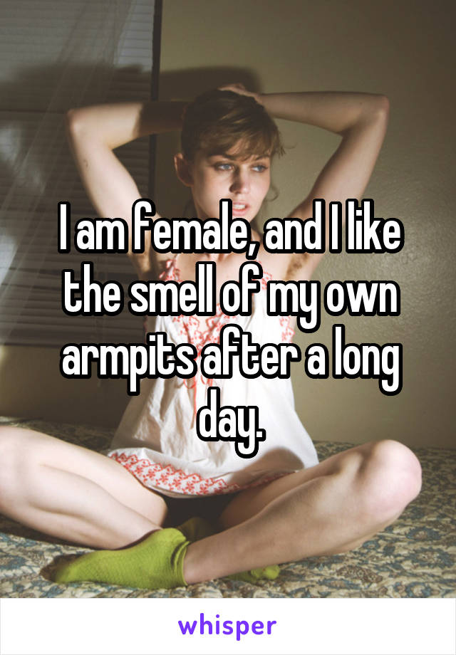 I am female, and I like the smell of my own armpits after a long day.