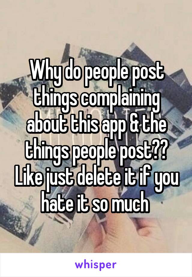 Why do people post things complaining about this app & the things people post?? Like just delete it if you hate it so much 