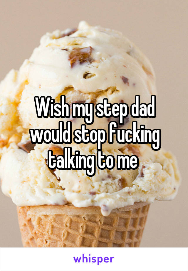 Wish my step dad would stop fucking talking to me 