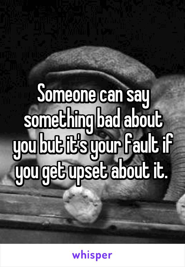 Someone can say something bad about you but it's your fault if you get upset about it. 