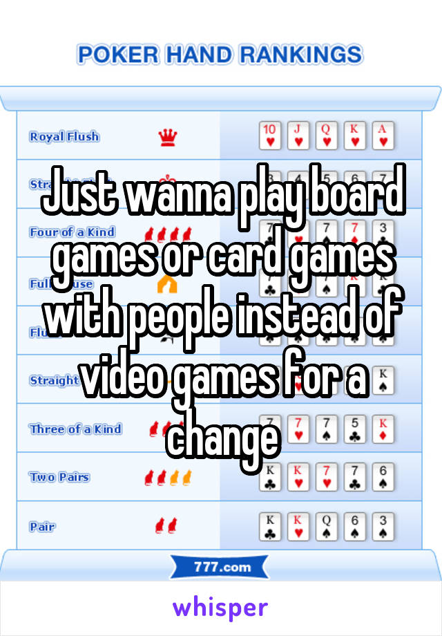 Just wanna play board games or card games with people instead of video games for a change