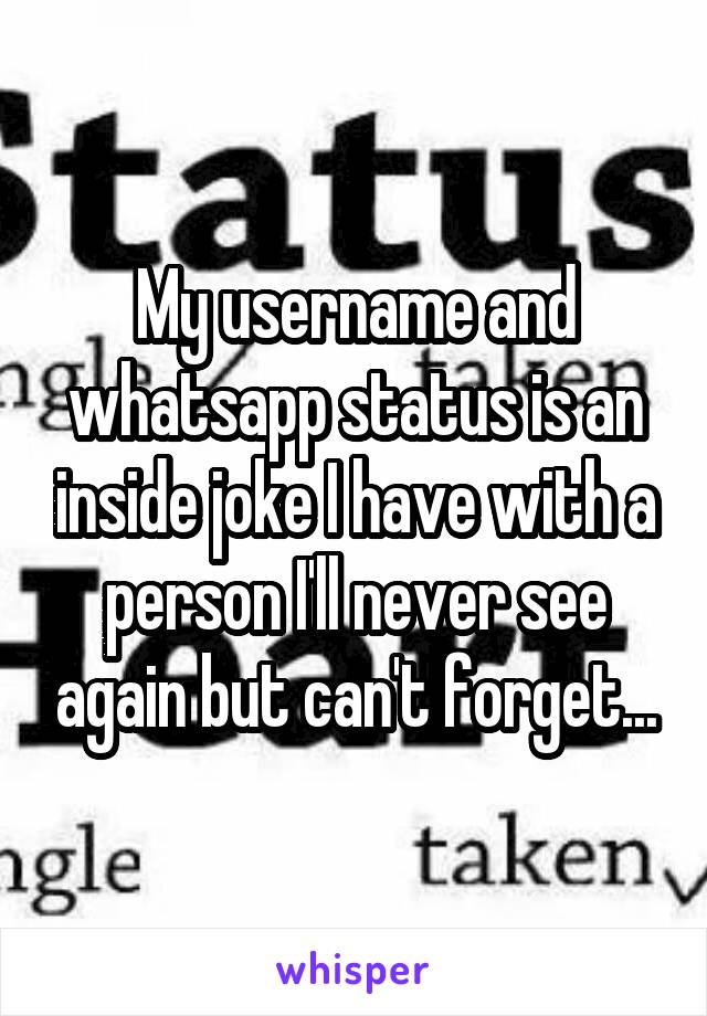 My username and whatsapp status is an inside joke I have with a person I'll never see again but can't forget...